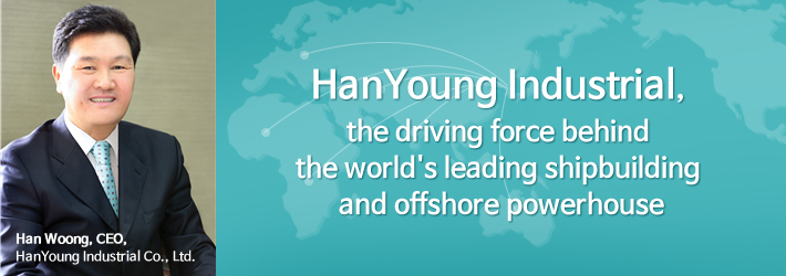 MESSAGE FROM THE CEO
Han Woong, CEO, HanYoung Industrial Co., Ltd.
HanYoung Industrial, the driving force behind the world's leading shipbuilding and offshore powerhouse