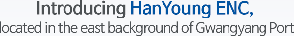 Introducing HanYoung ENC, located in the east background of Gwangyang Port